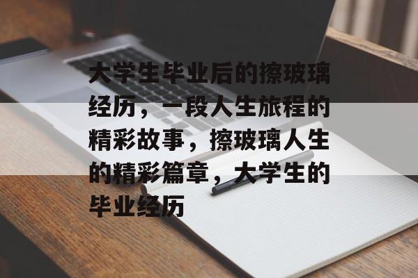 大学生毕业后的擦玻璃经历,一段人生旅程的精彩故事,擦玻璃人生的精彩篇章,大学生的毕业经历 大学生毕业后的擦玻璃经历,一段人生旅程的精彩故事,擦玻璃人生的精彩篇章,大学生的毕业经历