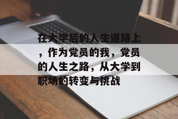 在大学后的人生道路上,作为党员的我,党员的人生之路,从大学到职场的转变与挑战 在大学后的人生道路上,作为党员的我,党员的人生之路,从大学到职场的转变与挑战