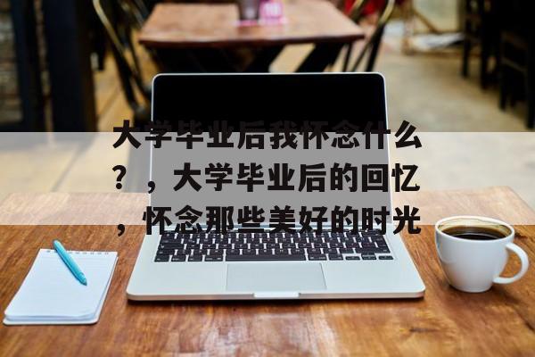 大学毕业后我怀念什么？，大学毕业后的回忆，怀念那些美好的时光