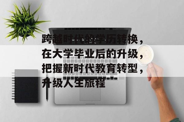 跨越时代的学历转换,在大学毕业后的升级,把握新时代教育转型,升级人生旅程 跨越时代的学历转换,在大学毕业后的升级,把握新时代教育转型,升级人生旅程