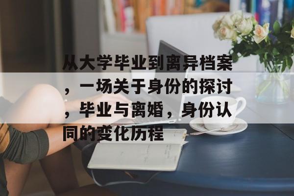 从大学毕业到离异档案,一场关于身份的探讨,毕业与离婚,身份认同的变化历程 从大学毕业到离异档案,一场关于身份的探讨,毕业与离婚,身份认同的变化历程