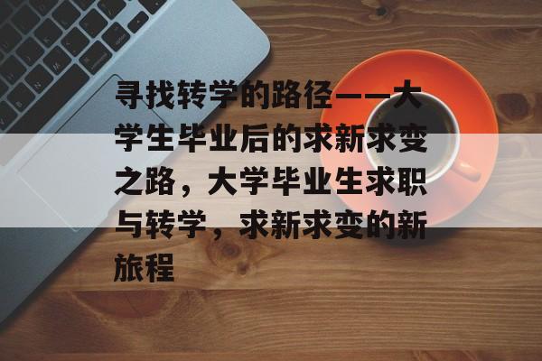 寻找转学的路径——大学生毕业后的求新求变之路,大学毕业生求职与转学,求新求变的新旅程 寻找转学的路径——大学生毕业后的求新求变之路,大学毕业生求职与转学,求新求变的新旅程