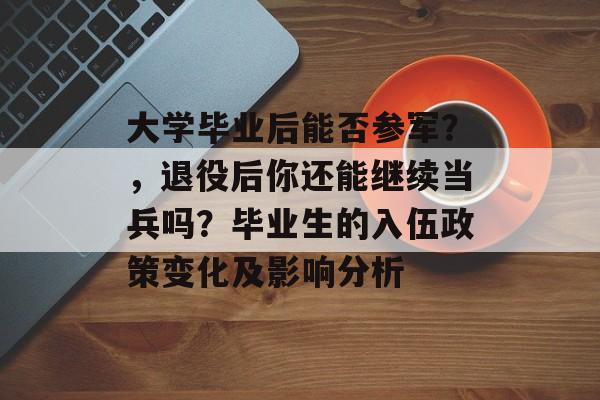 大学毕业后能否参军？，退役后你还能继续当兵吗？毕业生的入伍政策变化及影响分析