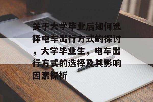 关于大学毕业后如何选择电车出行方式的探讨,大学毕业生,电车出行方式的选择及其影响因素探析 关于大学毕业后如何选择电车出行方式的探讨,大学毕业生,电车出行方式的选择及其影响因素探析