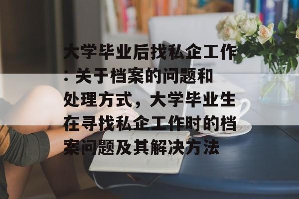 大学毕业后找私企工作: 关于档案的问题和处理方式，大学毕业生在寻找私企工作时的档案问题及其解决方法