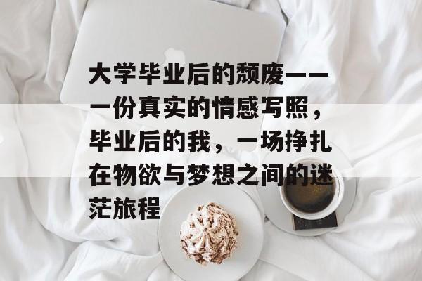 大学毕业后的颓废——一份真实的情感写照,毕业后的我,一场挣扎在物欲与梦想之间的迷茫旅程 大学毕业后的颓废——一份真实的情感写照,毕业后的我,一场挣扎在物欲与梦想之间的迷茫旅程