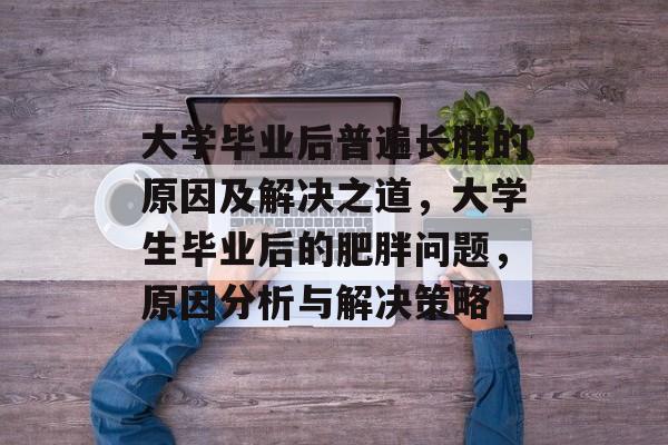 大学毕业后普遍长胖的原因及解决之道，大学生毕业后的肥胖问题，原因分析与解决策略