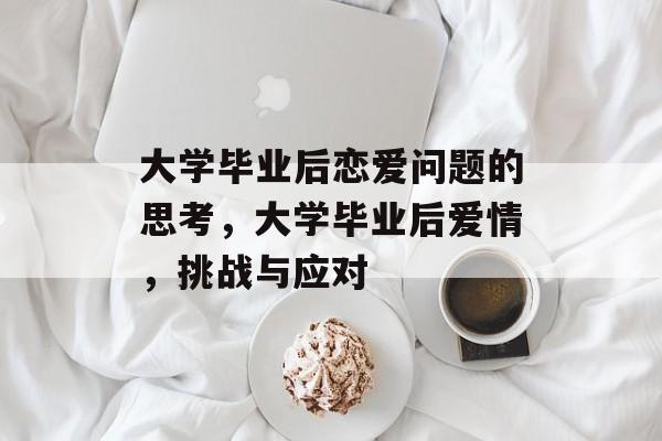 大学毕业后恋爱问题的思考,大学毕业后爱情,挑战与应对 大学毕业后恋爱问题的思考,大学毕业后爱情,挑战与应对
