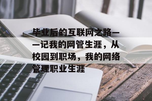 毕业后的互联网之路——记我的网管生涯，从校园到职场，我的网络管理职业生涯