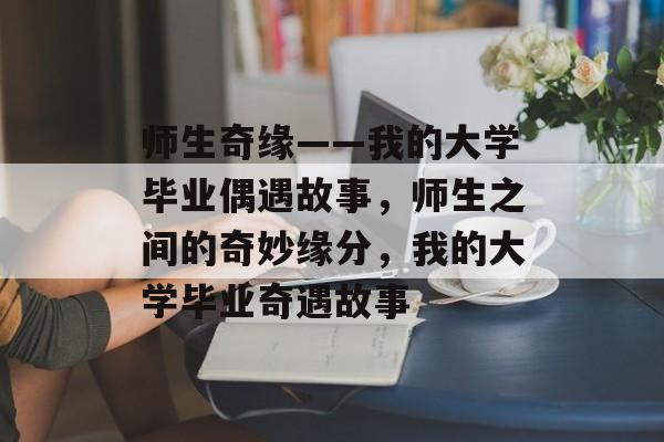 师生奇缘——我的大学毕业偶遇故事，师生之间的奇妙缘分，我的大学毕业奇遇故事
