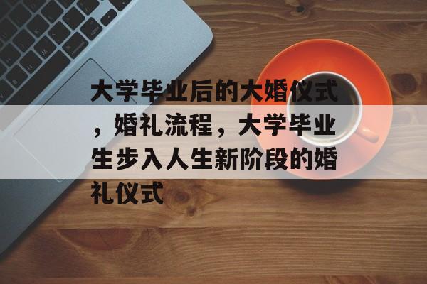 大学毕业后的大婚仪式，婚礼流程，大学毕业生步入人生新阶段的婚礼仪式