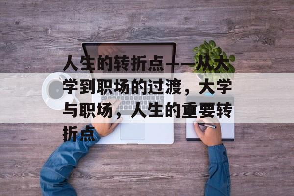 人生的转折点——从大学到职场的过渡，大学与职场，人生的重要转折点