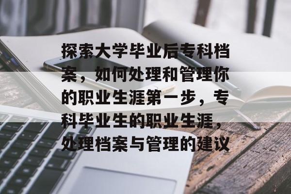探索大学毕业后专科档案，如何处理和管理你的职业生涯第一步，专科毕业生的职业生涯，处理档案与管理的建议