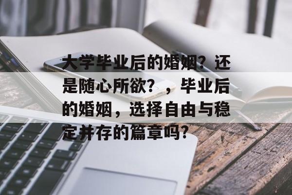 大学毕业后的婚姻?还是随心所欲?,毕业后的婚姻,选择自由与稳定并存的篇章吗? 大学毕业后的婚姻?还是随心所欲?,毕业后的婚姻,选择自由与稳定并存的篇章吗?