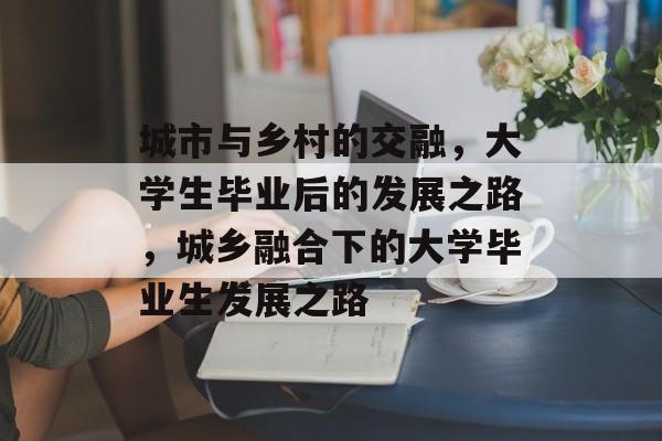 城市与乡村的交融，大学生毕业后的发展之路，城乡融合下的大学毕业生发展之路