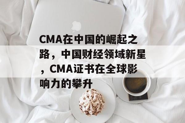 CMA在中国的崛起之路,中国财经领域新星,CMA证书在全球影响力的攀升 CMA在中国的崛起之路,中国财经领域新星,CMA证书在全球影响力的攀升