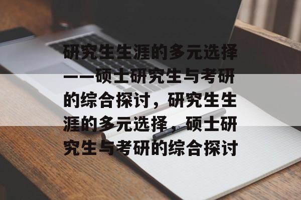 研究生生涯的多元选择——硕士研究生与考研的综合探讨，研究生生涯的多元选择，硕士研究生与考研的综合探讨