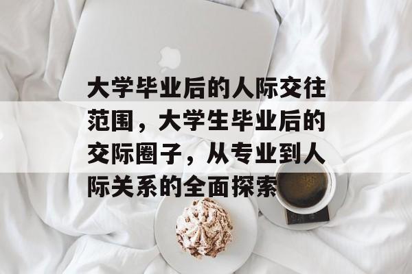 大学毕业后的人际交往范围，大学生毕业后的交际圈子，从专业到人际关系的全面探索