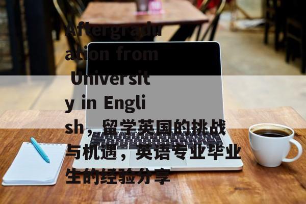 Aftergraduation from University in English,留学英国的挑战与机遇,英语专业毕业生的经验分享 Aftergraduation from University in English,留学英国的挑战与机遇,英语专业毕业生的经验分享