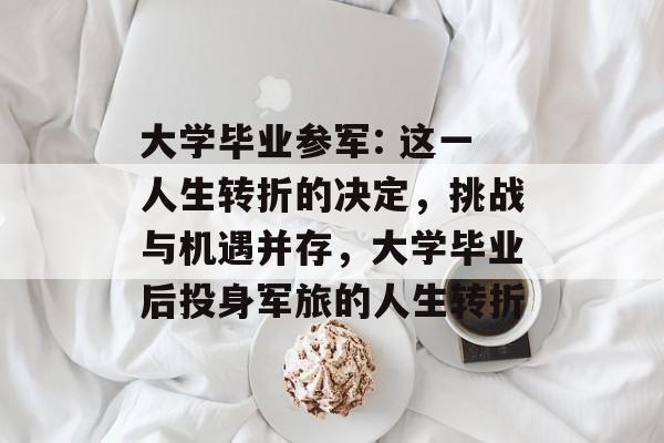 大学毕业参军: 这一人生转折的决定，挑战与机遇并存，大学毕业后投身军旅的人生转折