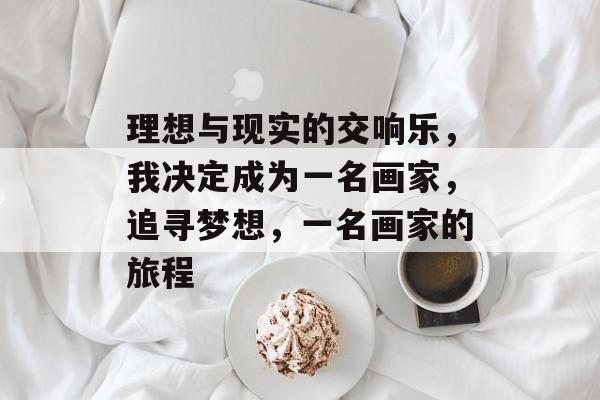 理想与现实的交响乐,我决定成为一名画家,追寻梦想,一名画家的旅程 理想与现实的交响乐,我决定成为一名画家,追寻梦想,一名画家的旅程