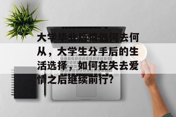 大学毕业后情侣何去何从，大学生分手后的生活选择，如何在失去爱情之后继续前行？