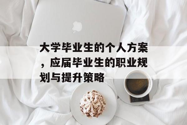 大学毕业生的个人方案,应届毕业生的职业规划与提升策略 大学毕业生的个人方案,应届毕业生的职业规划与提升策略