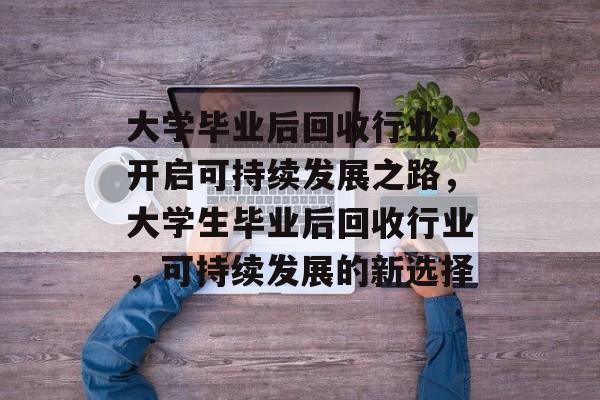 大学毕业后回收行业,开启可持续发展之路,大学生毕业后回收行业,可持续发展的新选择 大学毕业后回收行业,开启可持续发展之路,大学生毕业后回收行业,可持续发展的新选择