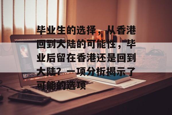 毕业生的选择，从香港回到大陆的可能性，毕业后留在香港还是回到大陆？一项分析揭示了可能的选项