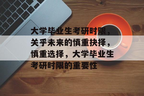 大学毕业生考研时限,关乎未来的慎重抉择,慎重选择,大学毕业生考研时限的重要性 大学毕业生考研时限,关乎未来的慎重抉择,慎重选择,大学毕业生考研时限的重要性