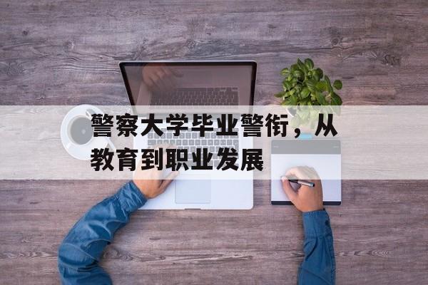 警察大学毕业警衔,从教育到职业发展 警察大学毕业警衔,从教育到职业发展