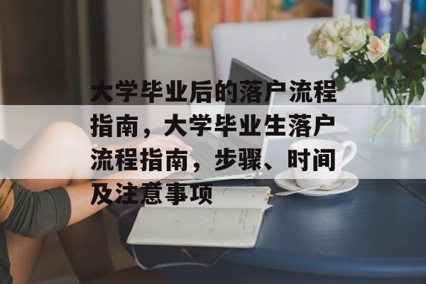 大学毕业后的落户流程指南，大学毕业生落户流程指南，步骤、时间及注意事项