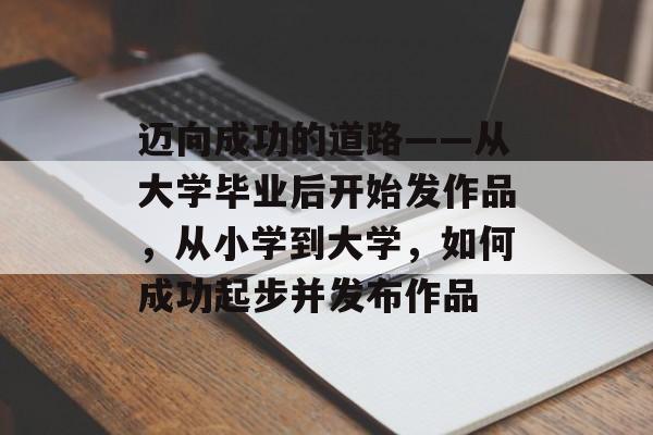 迈向成功的道路——从大学毕业后开始发作品,从小学到大学,如何成功起步并发布作品 迈向成功的道路——从大学毕业后开始发作品,从小学到大学,如何成功起步并发布作品
