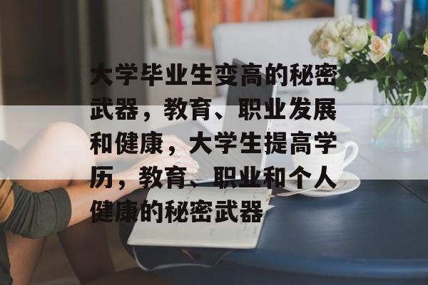大学毕业生变高的秘密武器,教育、职业发展和健康,大学生提高学历,教育、职业和个人健康的秘密武器 大学毕业生变高的秘密武器,教育、职业发展和健康,大学生提高学历,教育、职业和个人健康的秘密武器