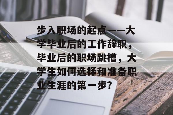 步入职场的起点——大学毕业后的工作辞职,毕业后的职场跳槽,大学生如何选择和准备职业生涯的第一步? 步入职场的起点——大学毕业后的工作辞职,毕业后的职场跳槽,大学生如何选择和准备职业生涯的第一步?