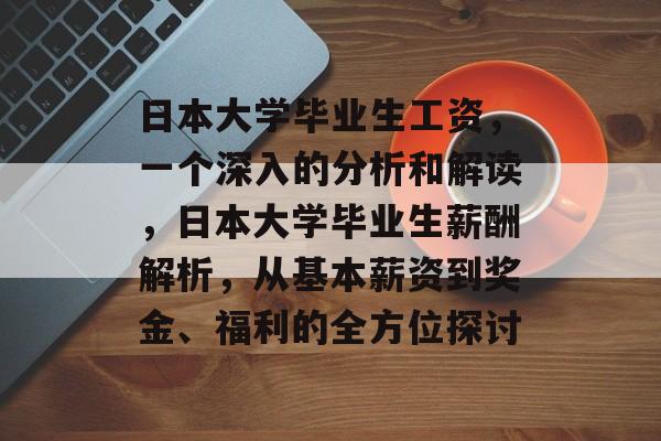 日本大学毕业生工资,一个深入的分析和解读,日本大学毕业生薪酬解析,从基本薪资到奖金、福利的全方位探讨 日本大学毕业生工资,一个深入的分析和解读,日本大学毕业生薪酬解析,从基本薪资到奖金、福利的全方位探讨