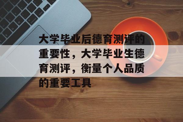 大学毕业后德育测评的重要性,大学毕业生德育测评,衡量个人品质的重要工具 大学毕业后德育测评的重要性,大学毕业生德育测评,衡量个人品质的重要工具