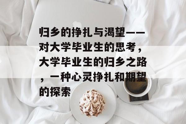 归乡的挣扎与渴望——对大学毕业生的思考,大学毕业生的归乡之路,一种心灵挣扎和期望的探索 归乡的挣扎与渴望——对大学毕业生的思考,大学毕业生的归乡之路,一种心灵挣扎和期望的探索