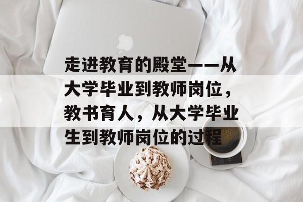 走进教育的殿堂——从大学毕业到教师岗位，教书育人，从大学毕业生到教师岗位的过程