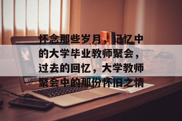 怀念那些岁月,记忆中的大学毕业教师聚会,过去的回忆,大学教师聚会中的那份怀旧之情 怀念那些岁月,记忆中的大学毕业教师聚会,过去的回忆,大学教师聚会中的那份怀旧之情