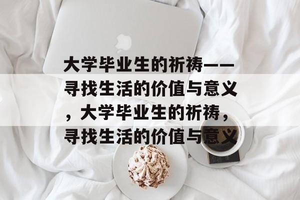 大学毕业生的祈祷——寻找生活的价值与意义,大学毕业生的祈祷,寻找生活的价值与意义 大学毕业生的祈祷——寻找生活的价值与意义,大学毕业生的祈祷,寻找生活的价值与意义