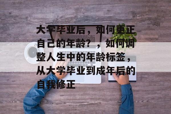 大学毕业后，如何更正自己的年龄？，如何调整人生中的年龄标签，从大学毕业到成年后的自我修正