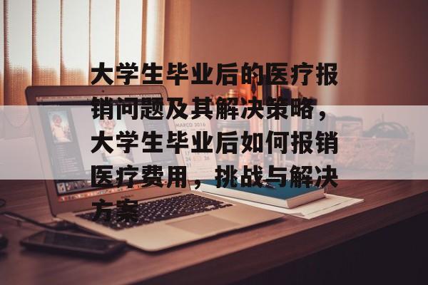 大学生毕业后的医疗报销问题及其解决策略，大学生毕业后如何报销医疗费用，挑战与解决方案