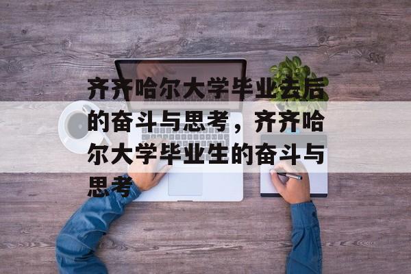齐齐哈尔大学毕业去后的奋斗与思考，齐齐哈尔大学毕业生的奋斗与思考