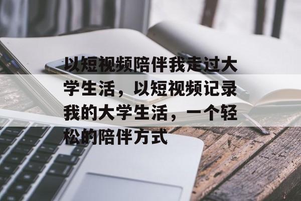 以短视频陪伴我走过大学生活,以短视频记录我的大学生活,一个轻松的陪伴方式 以短视频陪伴我走过大学生活,以短视频记录我的大学生活,一个轻松的陪伴方式