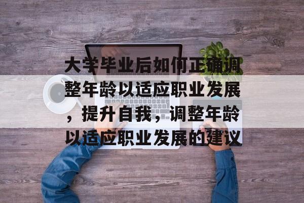 大学毕业后如何正确调整年龄以适应职业发展，提升自我，调整年龄以适应职业发展的建议