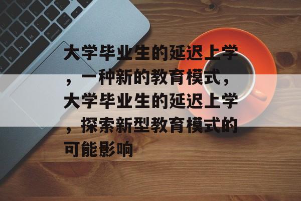 大学毕业生的延迟上学，一种新的教育模式，大学毕业生的延迟上学，探索新型教育模式的可能影响