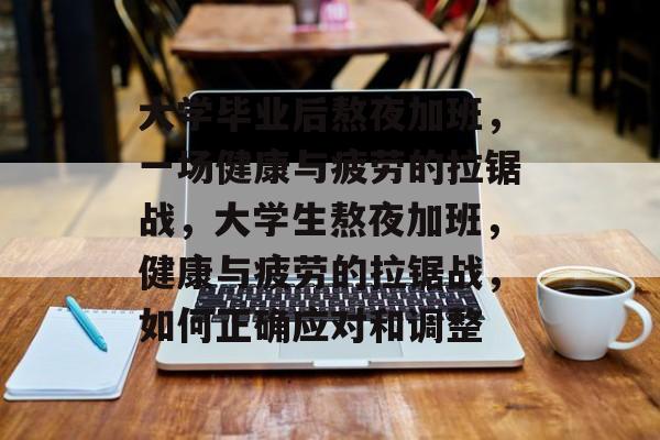 大学毕业后熬夜加班,一场健康与疲劳的拉锯战,大学生熬夜加班,健康与疲劳的拉锯战,如何正确应对和调整 大学毕业后熬夜加班,一场健康与疲劳的拉锯战,大学生熬夜加班,健康与疲劳的拉锯战,如何正确应对和调整