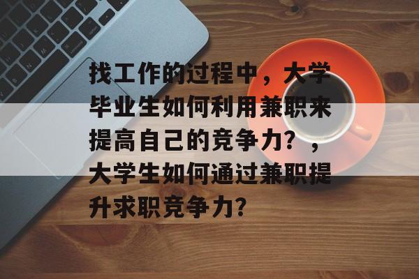 找工作的过程中,大学毕业生如何利用兼职来提高自己的竞争力?,大学生如何通过兼职提升求职竞争力? 找工作的过程中,大学毕业生如何利用兼职来提高自己的竞争力?,大学生如何通过兼职提升求职竞争力?