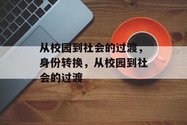 从校园到社会的过渡,身份转换,从校园到社会的过渡 从校园到社会的过渡,身份转换,从校园到社会的过渡